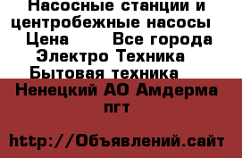 Насосные станции и центробежные насосы  › Цена ­ 1 - Все города Электро-Техника » Бытовая техника   . Ненецкий АО,Амдерма пгт